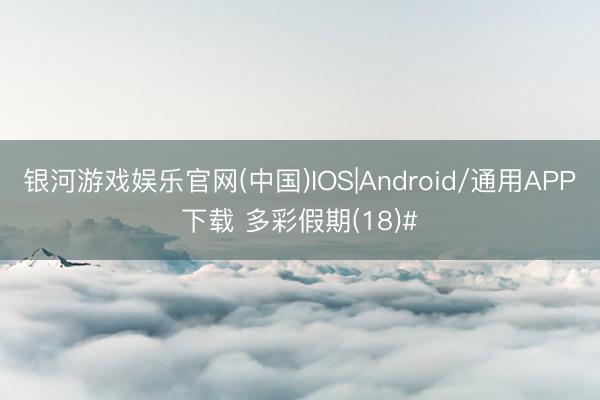 银河游戏娱乐官网(中国)IOS|Android/通用APP下载 多彩假期(18)#