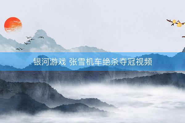 银河游戏 张雪机车绝杀夺冠视频