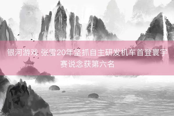 银河游戏 张雪20年坚抓自主研发机车首登寰宇赛说念获第六名