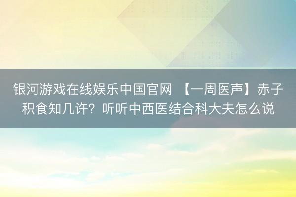 银河游戏在线娱乐中国官网 【一周医声】赤子积食知几许？听听中西医结合科大夫怎么说
