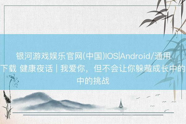 银河游戏娱乐官网(中国)IOS|Android/通用APP下载 健康夜话 | 我爱你，但不会让你躲藏成长中的挑战