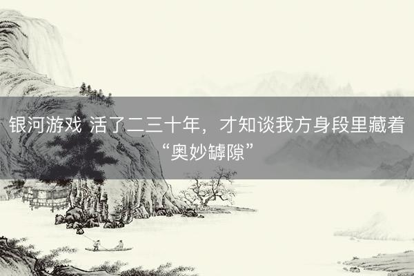 银河游戏 活了二三十年，才知谈我方身段里藏着“奥妙罅隙”