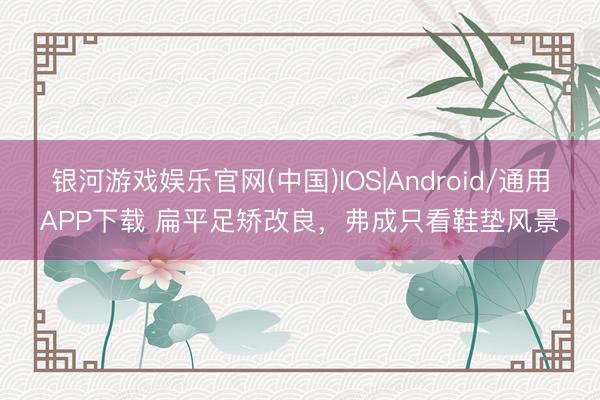 银河游戏娱乐官网(中国)IOS|Android/通用APP下载 扁平足矫改良，弗成只看鞋垫风景