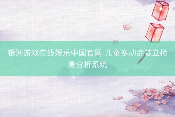 银河游戏在线娱乐中国官网 儿童多动症陡立检测分析系统