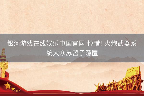 银河游戏在线娱乐中国官网 悼惜! 火炮武器系统大众苏哲子隐匿