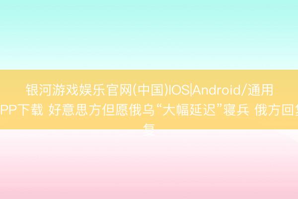 银河游戏娱乐官网(中国)IOS|Android/通用APP下载 好意思方但愿俄乌“大幅延迟”寝兵 俄方回复