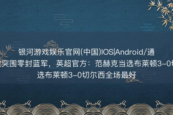 银河游戏娱乐官网(中国)IOS|Android/通用APP下载 4次突围零封蓝军，英超官方：范赫克当选布莱顿3-0切尔西全场最好