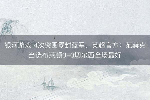 银河游戏 4次突围零封蓝军，英超官方：范赫克当选布莱顿3-0切尔西全场最好
