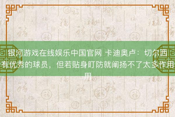 银河游戏在线娱乐中国官网 卡迪奥卢:切尔西有优秀的球员,但若贴身盯防就阐扬不了太多作用