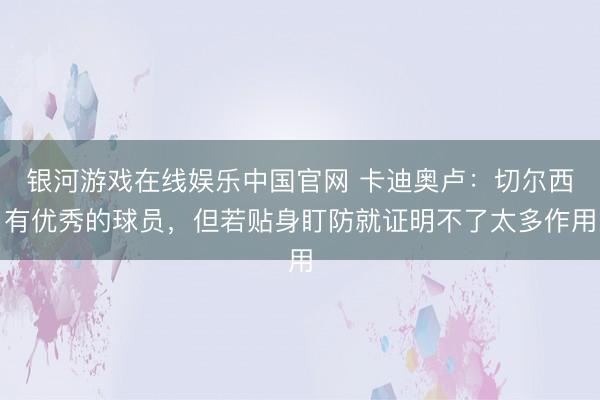 银河游戏在线娱乐中国官网 卡迪奥卢：切尔西有优秀的球员，但若贴身盯防就证明不了太多作用