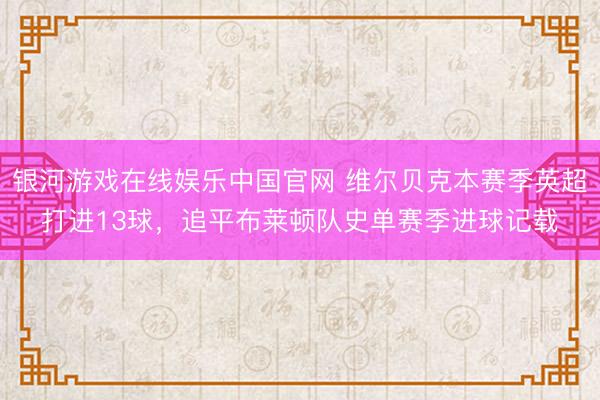银河游戏在线娱乐中国官网 维尔贝克本赛季英超打进13球,追平布莱顿队史单赛季进球记载