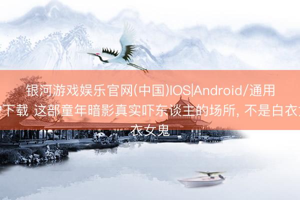 银河游戏娱乐官网(中国)IOS|Android/通用APP下载 这部童年暗影真实吓东谈主的场所， 不是白衣女鬼