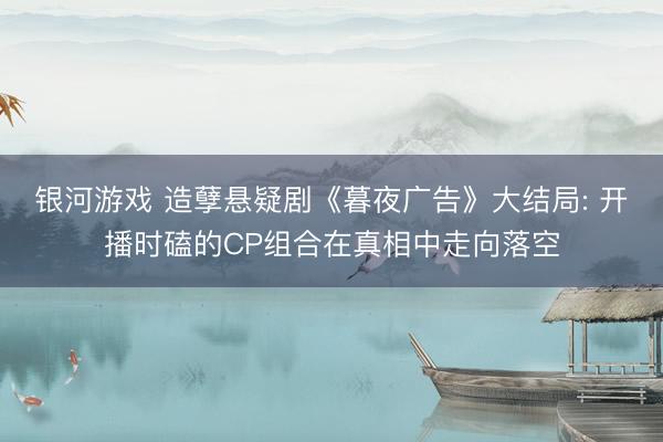 银河游戏 造孽悬疑剧《暮夜广告》大结局: 开播时磕的CP组合在真相中走向落空