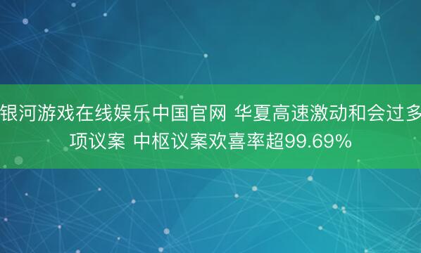银河游戏在线娱乐中国官网 华夏高速激动和会过多项议案 中枢议案欢喜率超99.69%