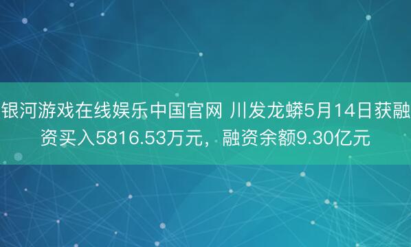 银河游戏在线娱乐中国官网 川发龙蟒5月14日获融资买入5816.53万元，融资余额9.30亿元