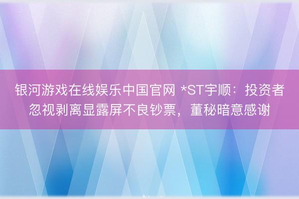 银河游戏在线娱乐中国官网 *ST宇顺：投资者忽视剥离显露屏不良钞票，董秘暗意感谢