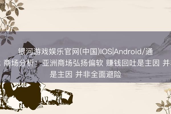 银河游戏娱乐官网(中国)IOS|Android/通用APP下载 商场分析：亚洲商场弘扬偏软 赚钱回吐是主因 并非全面避险