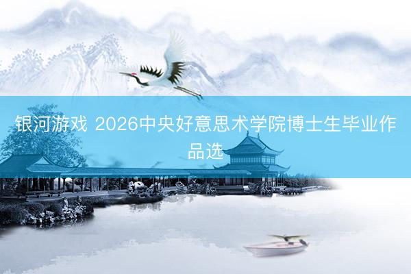 银河游戏 2026中央好意思术学院博士生毕业作品选