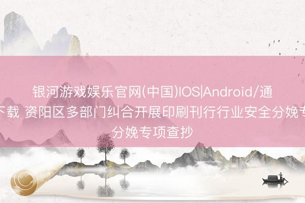 银河游戏娱乐官网(中国)IOS|Android/通用APP下载 资阳区多部门纠合开展印刷刊行行业安全分娩专项查抄