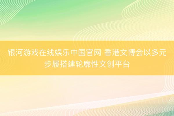 银河游戏在线娱乐中国官网 香港文博会以多元步履搭建轮廓性文创平台