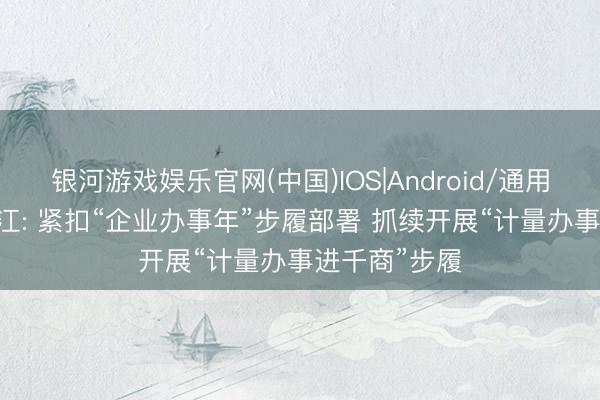银河游戏娱乐官网(中国)IOS|Android/通用APP下载 桃江: 紧扣“企业办事年”步履部署 抓续开展“计量办事进千商”步履