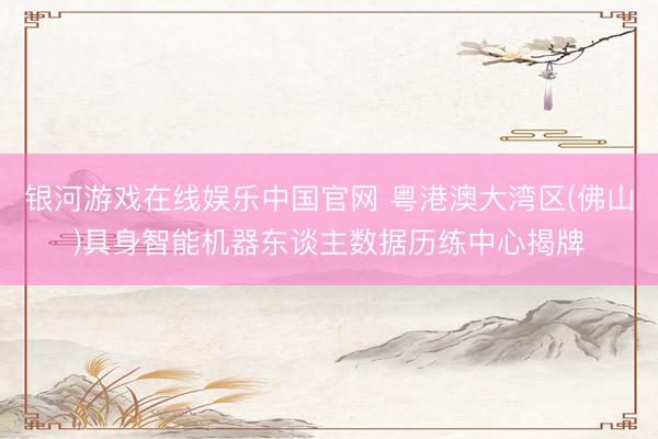 银河游戏在线娱乐中国官网 粤港澳大湾区(佛山)具身智能机器东谈主数据历练中心揭牌