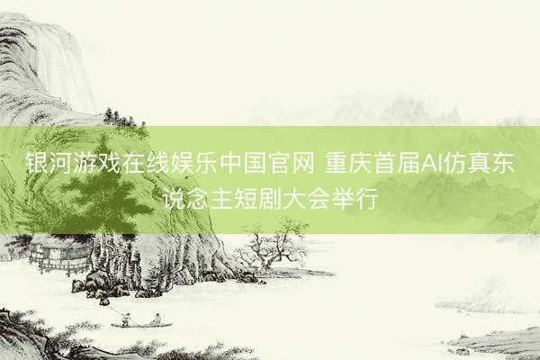 银河游戏在线娱乐中国官网 重庆首届AI仿真东说念主短剧大会举行