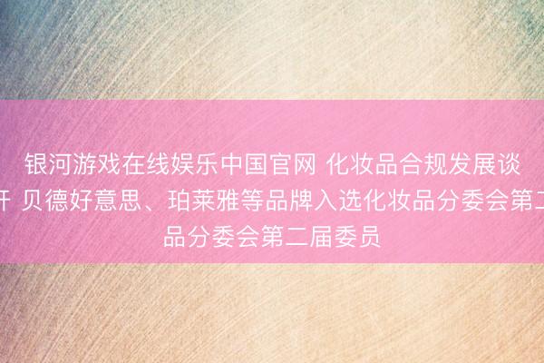 银河游戏在线娱乐中国官网 化妆品合规发展谈判会召开 贝德好意思、珀莱雅等品牌入选化妆品分委会第二届委员