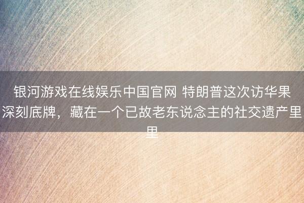 银河游戏在线娱乐中国官网 特朗普这次访华果深刻底牌，藏在一个已故老东说念主的社交遗产里