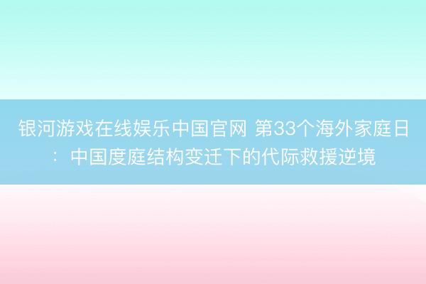 银河游戏在线娱乐中国官网 第33个海外家庭日：中国度庭结构变迁下的代际救援逆境