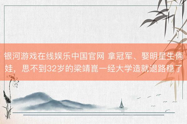 银河游戏在线娱乐中国官网 拿冠军、娶明星生俩娃，思不到32岁的梁靖崑一经大学造就退路稳了