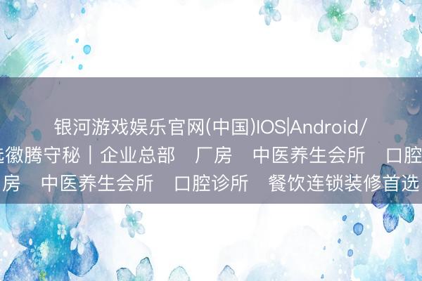 银河游戏娱乐官网(中国)IOS|Android/通用APP下载 上海公装选徽腾守秘｜企业总部・厂房・中医养生会所・口腔诊所・餐饮连锁装修首选