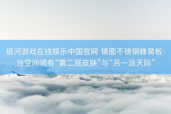 银河游戏在线娱乐中国官网 镜面不锈钢蜂窝板：当空间领有“第二层皮肤”与“另一派天际”
