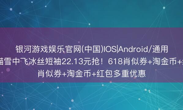 银河游戏娱乐官网(中国)IOS|Android/通用APP下载 天猫雪中飞冰丝短袖22.13元抢！618肖似券+淘金币+红包多重优惠