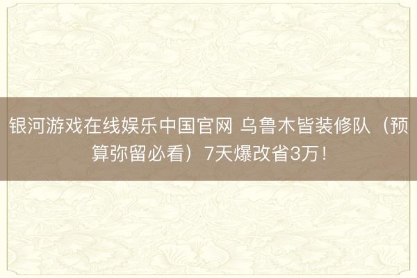 银河游戏在线娱乐中国官网 乌鲁木皆装修队（预算弥留必看）7天爆改省3万！