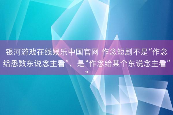银河游戏在线娱乐中国官网 作念短剧不是“作念给悉数东说念主看”，是“作念给某个东说念主看”