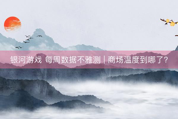 银河游戏 每周数据不雅测 | 商场温度到哪了?