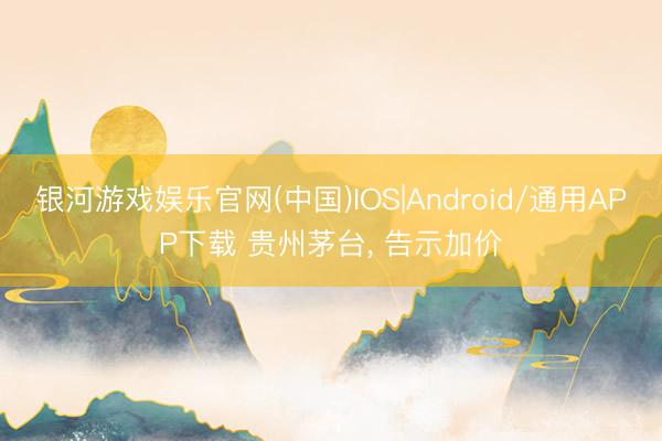 银河游戏娱乐官网(中国)IOS|Android/通用APP下载 贵州茅台， 告示加价