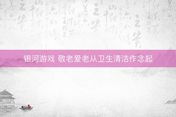 银河游戏 敬老爱老从卫生清洁作念起