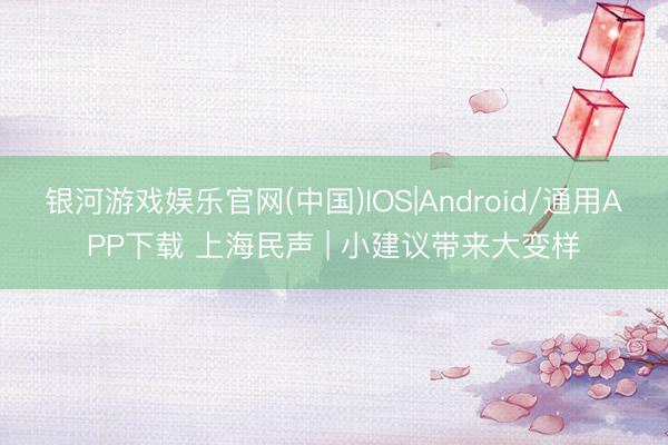 银河游戏娱乐官网(中国)IOS|Android/通用APP下载 上海民声 | 小建议带来大变样