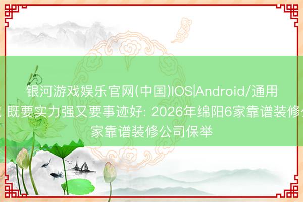 银河游戏娱乐官网(中国)IOS|Android/通用APP下载 既要实力强又要事迹好: 2026年绵阳6家靠谱装修公司保举
