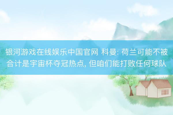银河游戏在线娱乐中国官网 科曼: 荷兰可能不被合计是宇宙杯夺冠热点， 但咱们能打败任何球队