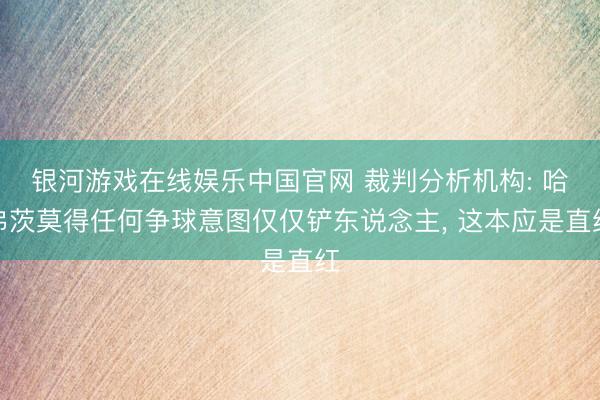 银河游戏在线娱乐中国官网 裁判分析机构: 哈弗茨莫得任何争球意图仅仅铲东说念主， 这本应是直红