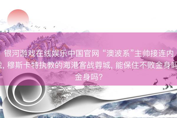 银河游戏在线娱乐中国官网 “澳波系”主帅接连内战， 穆斯卡特执教的海港客战蓉城， 能保住不败金身吗?