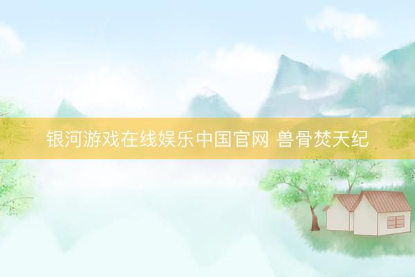 银河游戏在线娱乐中国官网 兽骨焚天纪