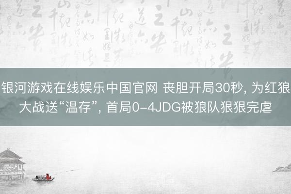 银河游戏在线娱乐中国官网 丧胆开局30秒， 为红狼大战送“温存”， 首局0-4JDG被狼队狠狠完虐
