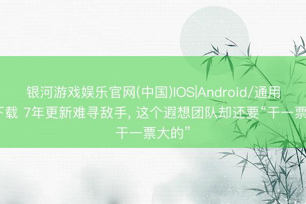 银河游戏娱乐官网(中国)IOS|Android/通用APP下载 7年更新难寻敌手， 这个遐想团队却还要“干一票大的”