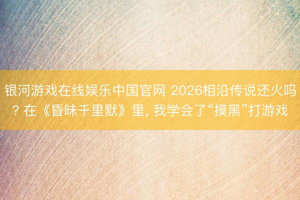 银河游戏在线娱乐中国官网 2026相沿传说还火吗? 在《昏昧千里默》里， 我学会了“摸黑”打游戏