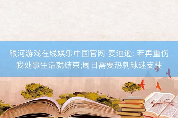 银河游戏在线娱乐中国官网 麦迪逊: 若再重伤我处事生活就结束;周日需要热刺球迷支柱