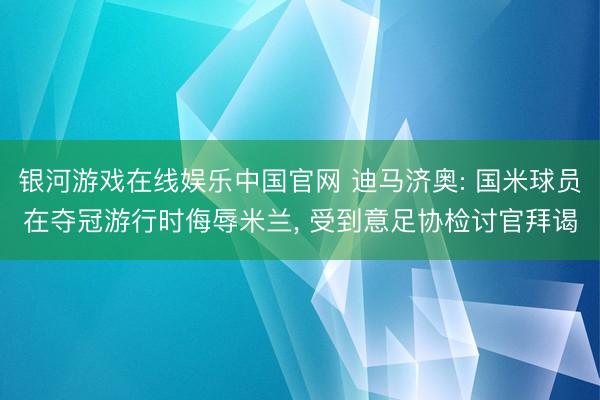 银河游戏在线娱乐中国官网 迪马济奥: 国米球员在夺冠游行时侮辱米兰， 受到意足协检讨官拜谒